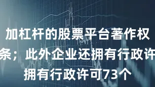 加杠杆的股票平台著作权信息68条；此外企业还拥有行政许可73个