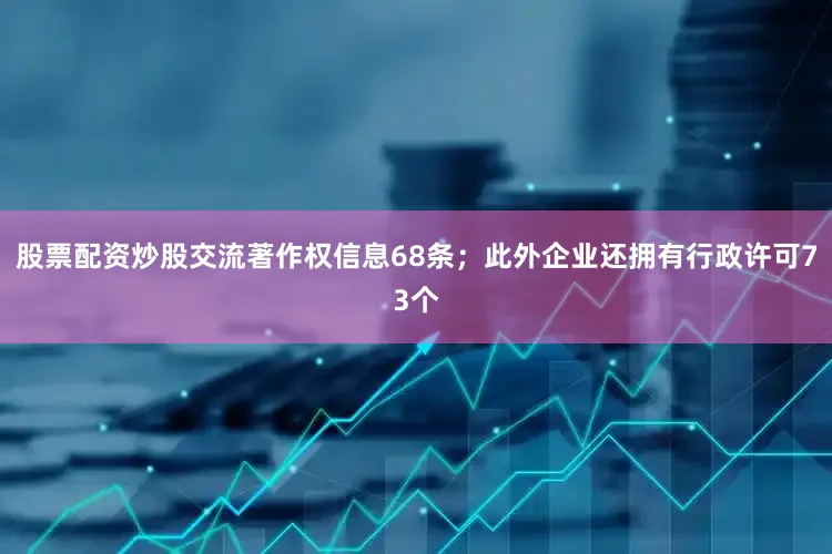 股票配资炒股交流著作权信息68条；此外企业还拥有行政许可73个