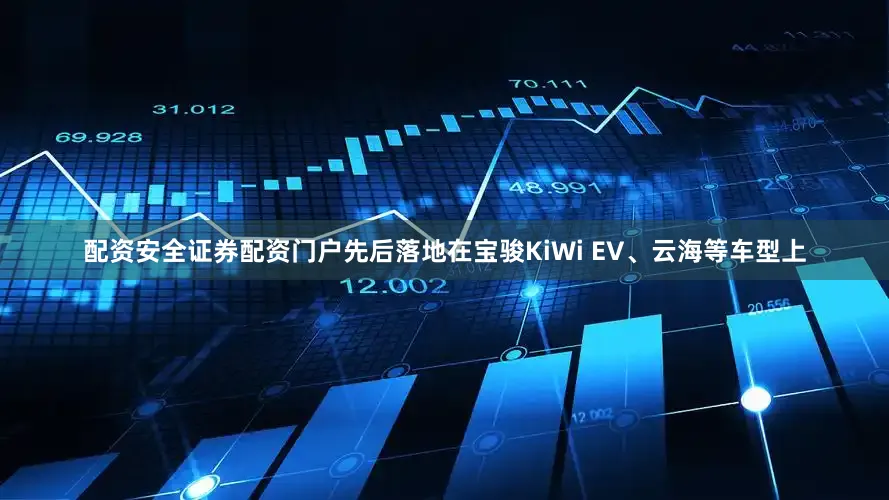 配资安全证券配资门户先后落地在宝骏KiWi EV、云海等车型上