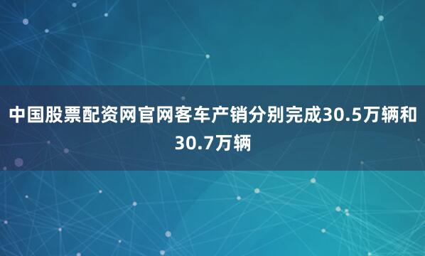 中国股票配资网官网客车产销分别完成30.5万辆和30.7万辆