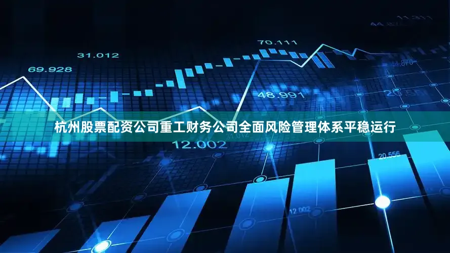 杭州股票配资公司重工财务公司全面风险管理体系平稳运行