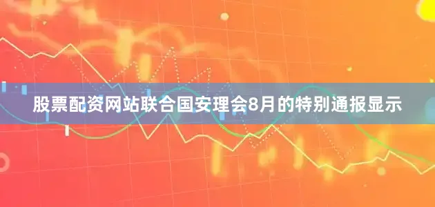 股票配资网站联合国安理会8月的特别通报显示