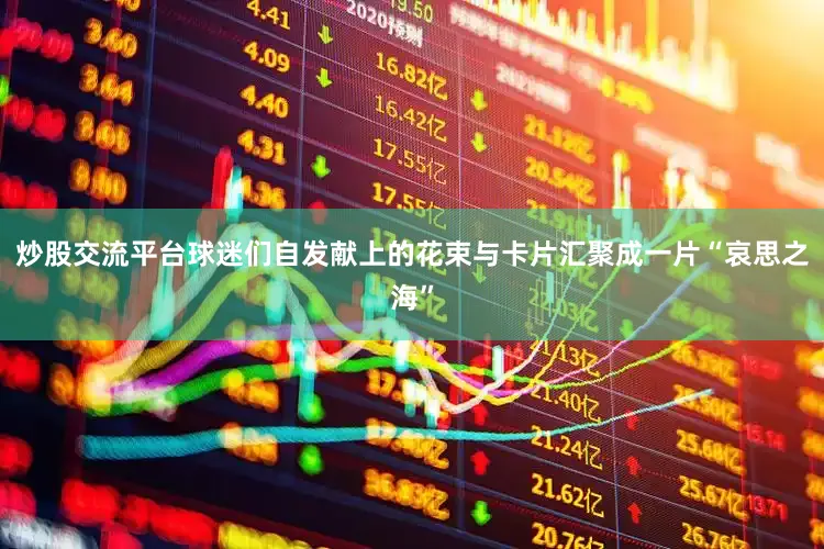 炒股交流平台球迷们自发献上的花束与卡片汇聚成一片“哀思之海”