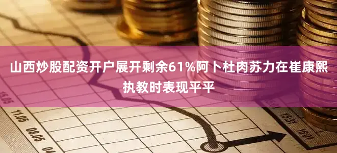 山西炒股配资开户展开剩余61%阿卜杜肉苏力在崔康熙执教时表现平平