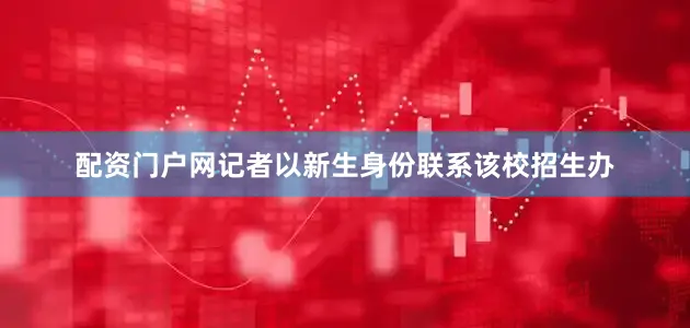 配资门户网记者以新生身份联系该校招生办