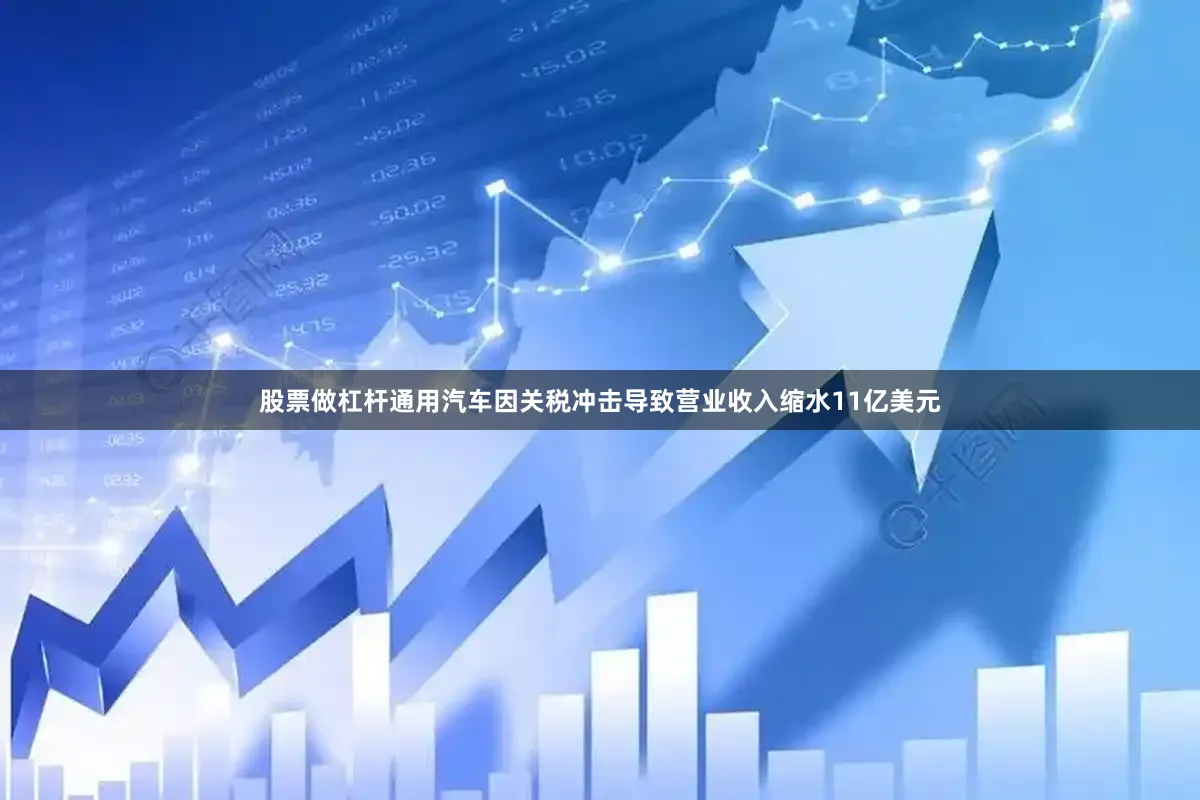 股票做杠杆通用汽车因关税冲击导致营业收入缩水11亿美元