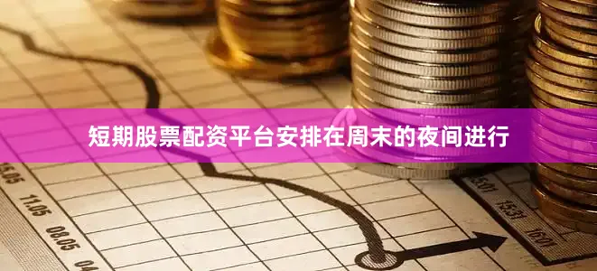 短期股票配资平台安排在周末的夜间进行