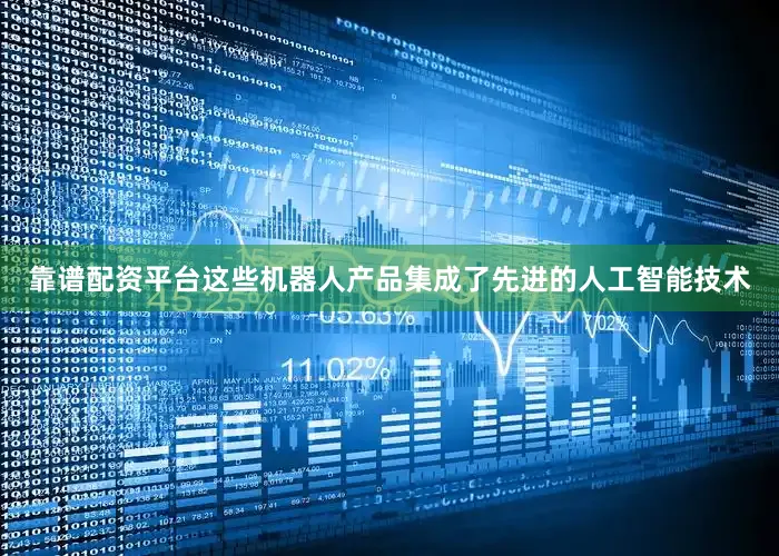 靠谱配资平台这些机器人产品集成了先进的人工智能技术