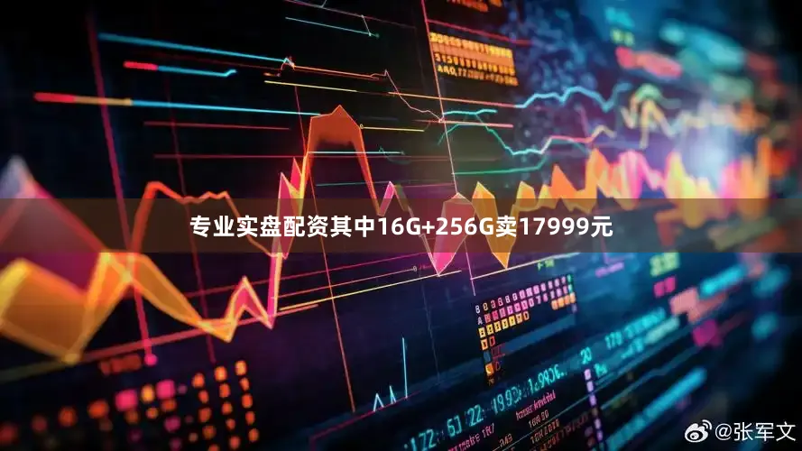 专业实盘配资其中16G+256G卖17999元
