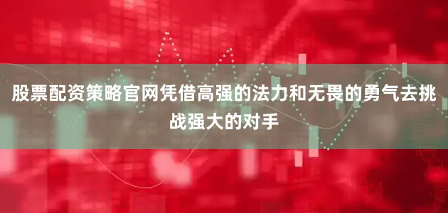 股票配资策略官网凭借高强的法力和无畏的勇气去挑战强大的对手