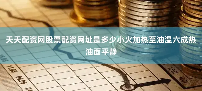 天天配资网股票配资网址是多少小火加热至油温六成热油面平静