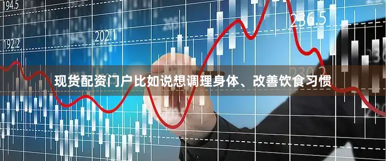 现货配资门户比如说想调理身体、改善饮食习惯