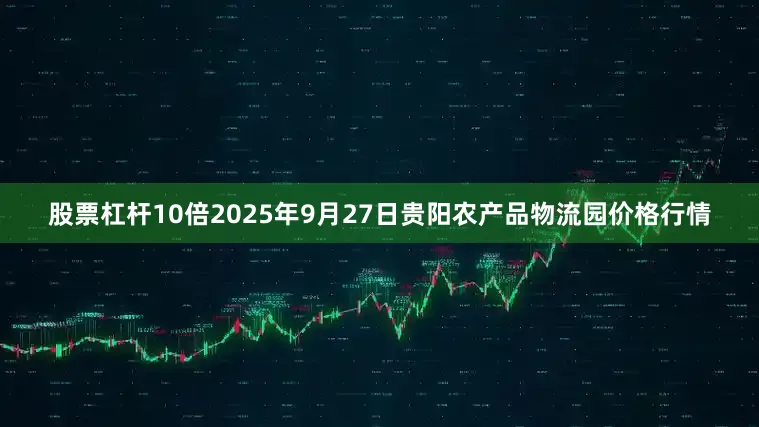 股票杠杆10倍2025年9月27日贵阳农产品物流园价格行情