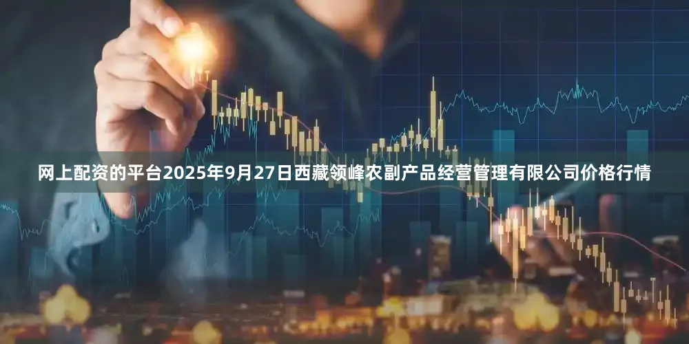 网上配资的平台2025年9月27日西藏领峰农副产品经营管理有限公司价格行情