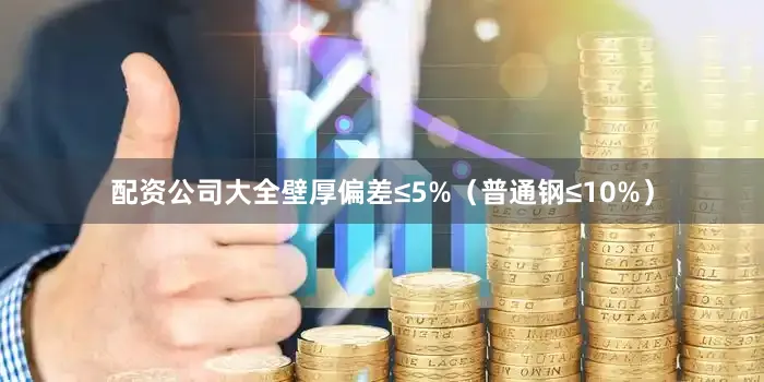配资公司大全壁厚偏差≤5%（普通钢≤10%）